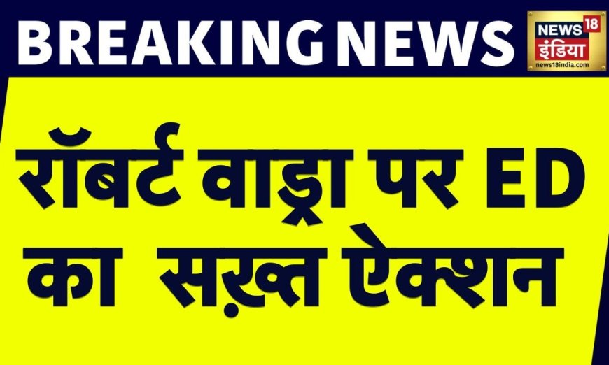 Breaking News: Robert Vadra पर ED सख्त, Money Laundering केस में लगे आरोप, ज़मानत की शर्तों को तोड़ा