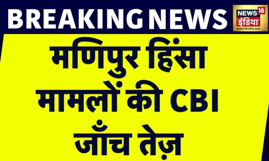 Breaking News : Manipur हिंसा में CBI  जाँच तेज़, CBI  ने दर्ज की 11 FIR | Manipur Clash | News18