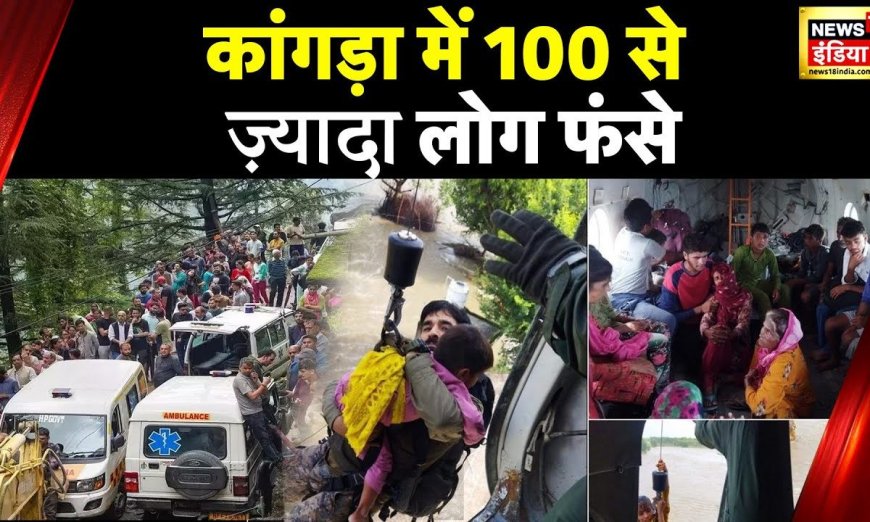 Himachal Weather News: Kangra में कई जगह हादसे, हिमाचल में आया सैलाब का संकटकाल, 100 लोग फंसे